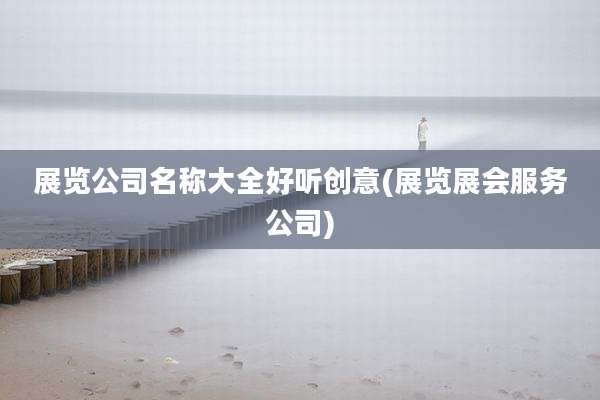 展览公司名称大全好听创意(展览展会服务公司)