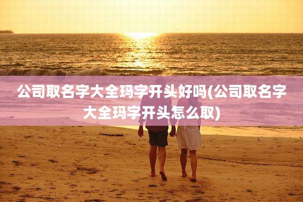 公司取名字大全玛字开头好吗(公司取名字大全玛字开头怎么取)