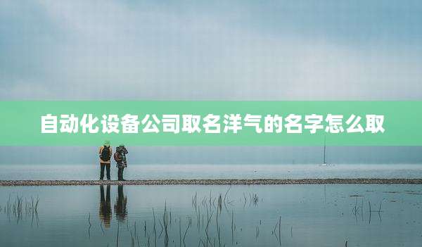 自动化设备公司取名洋气的名字怎么取