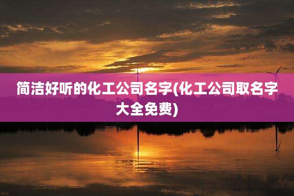 简洁好听的化工公司名字(化工公司取名字大全免费)