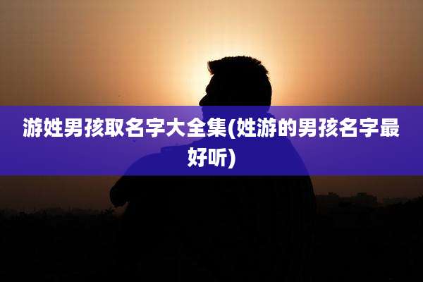 游姓男孩取名字大全集(姓游的男孩名字最好听)