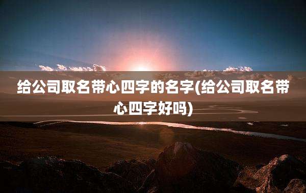 给公司取名带心四字的名字(给公司取名带心四字好吗)