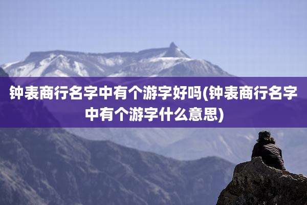 钟表商行名字中有个游字好吗(钟表商行名字中有个游字什么意思)