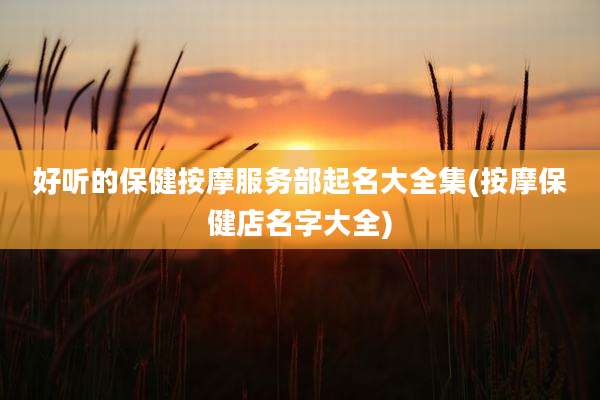 好听的保健按摩服务部起名大全集(按摩保健店名字大全)