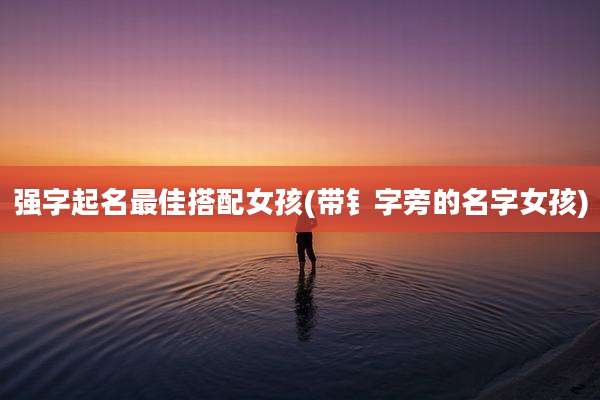 强字起名最佳搭配女孩(带钅字旁的名字女孩)