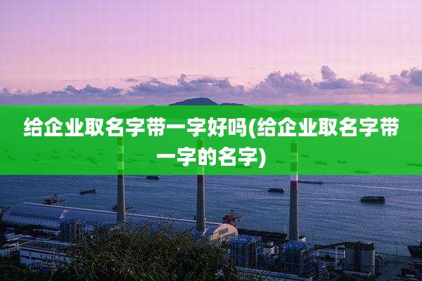 给企业取名字带一字好吗(给企业取名字带一字的名字)