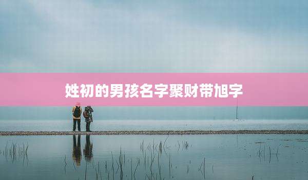 姓初的男孩名字聚财带旭字