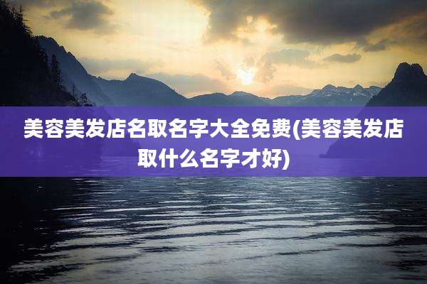 美容美发店名取名字大全免费(美容美发店取什么名字才好)