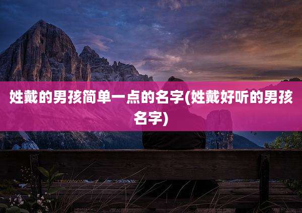 姓戴的男孩简单一点的名字(姓戴好听的男孩名字)