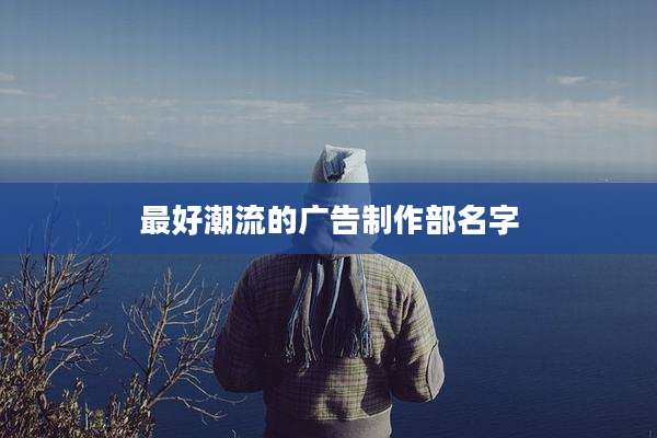 最好潮流的广告制作部名字