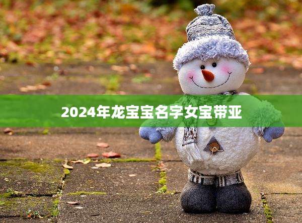2024年龙宝宝名字女宝带亚