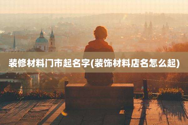装修材料门市起名字(装饰材料店名怎么起)