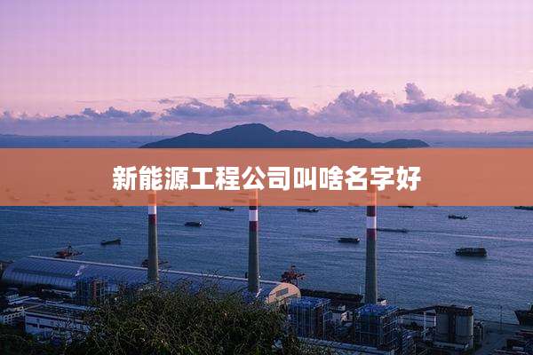 新能源工程公司叫啥名字好