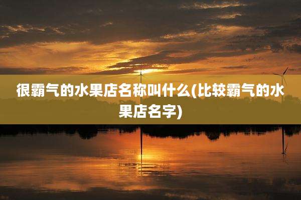 很霸气的水果店名称叫什么(比较霸气的水果店名字)