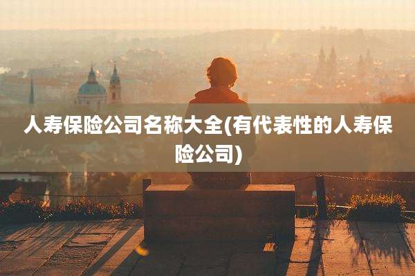 人寿保险公司名称大全(有代表性的人寿保险公司)
