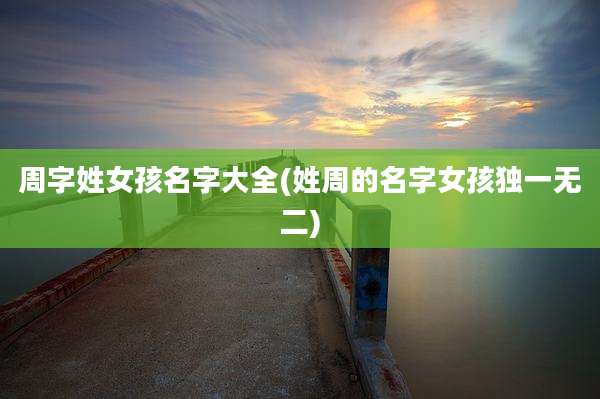 周字姓女孩名字大全(姓周的名字女孩独一无二)