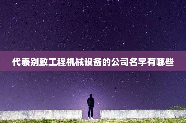 代表别致工程机械设备的公司名字有哪些