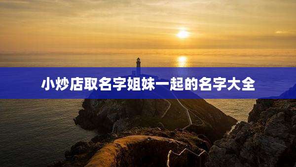 小炒店取名字姐妹一起的名字大全