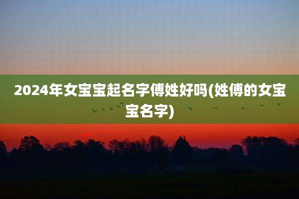 2024年女宝宝起名字傅姓好吗(姓傅的女宝宝名字)