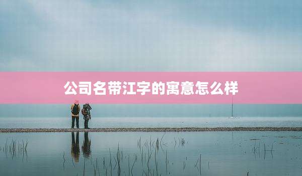 公司名带江字的寓意怎么样