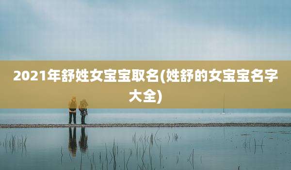 2021年舒姓女宝宝取名(姓舒的女宝宝名字大全)