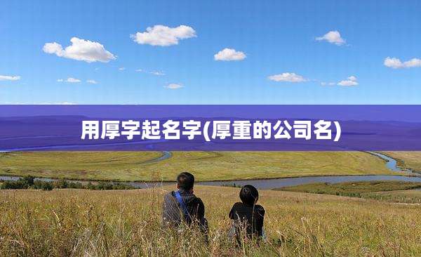 用厚字起名字(厚重的公司名)