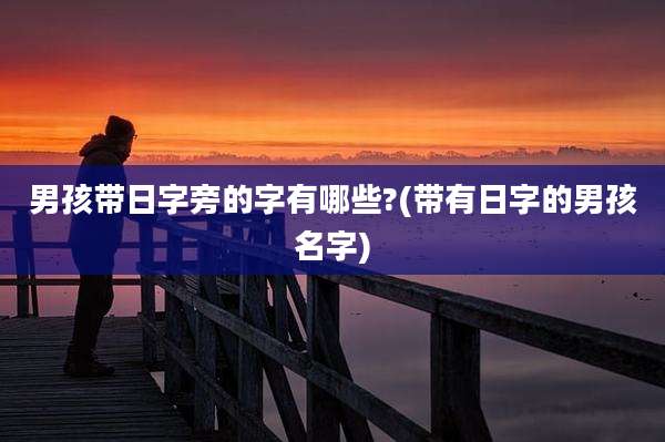 男孩带日字旁的字有哪些?(带有日字的男孩名字)