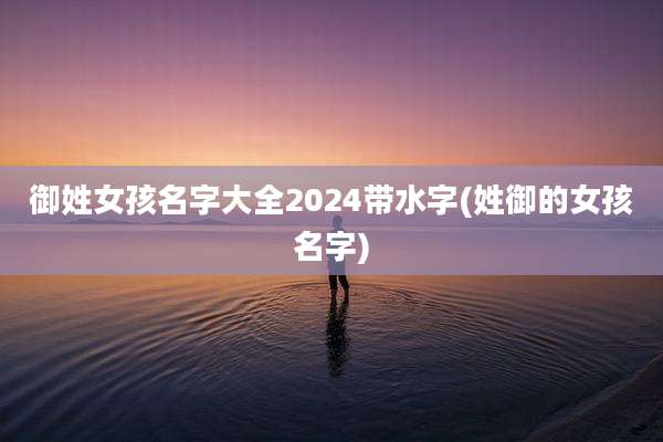 御姓女孩名字大全2024带水字(姓御的女孩名字)