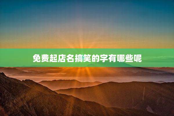 免费起店名搞笑的字有哪些呢