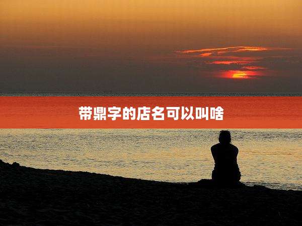 带鼎字的店名可以叫啥