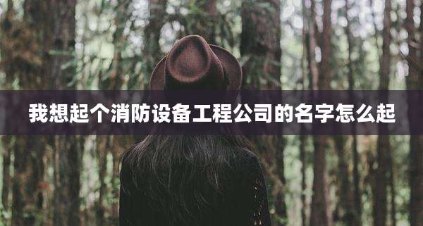 我想起个消防设备工程公司的名字怎么起