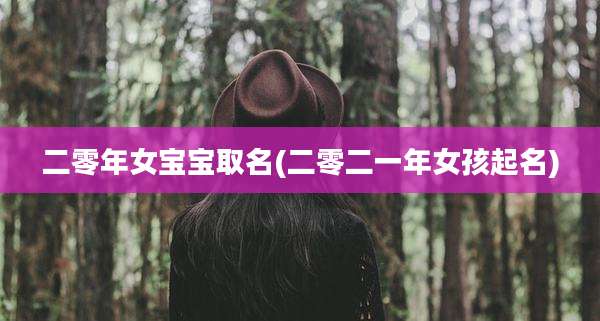 二零年女宝宝取名(二零二一年女孩起名)