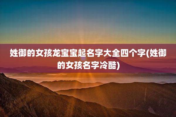 姓御的女孩龙宝宝起名字大全四个字(姓御的女孩名字冷酷)