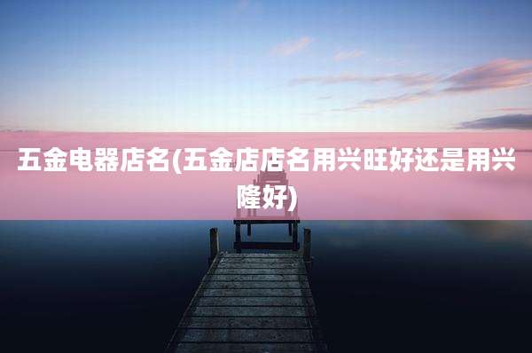 五金电器店名(五金店店名用兴旺好还是用兴隆好)