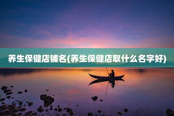 养生保健店铺名(养生保健店取什么名字好)