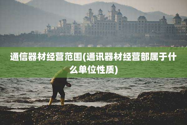 通信器材经营范围(通讯器材经营部属于什么单位性质)