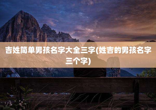 吉姓简单男孩名字大全三字(姓吉的男孩名字三个字)