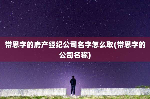 带思字的房产经纪公司名字怎么取(带思字的公司名称)