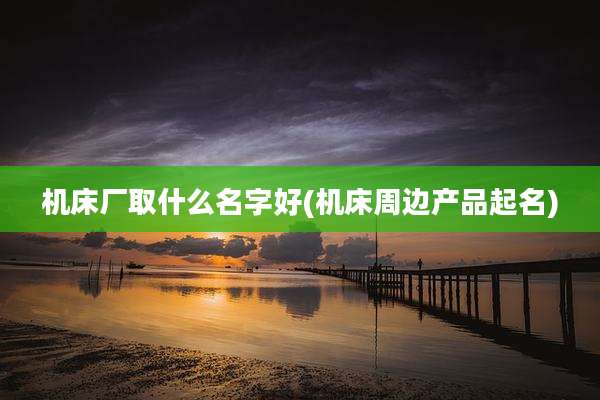 机床厂取什么名字好(机床周边产品起名)