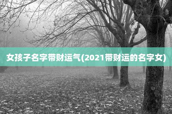 女孩子名字带财运气(2021带财运的名字女)