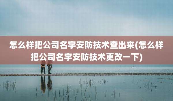 怎么样把公司名字安防技术查出来(怎么样把公司名字安防技术更改一下)