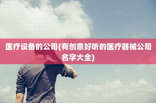 医疗设备的公司(有创意好听的医疗器械公司名字大全)