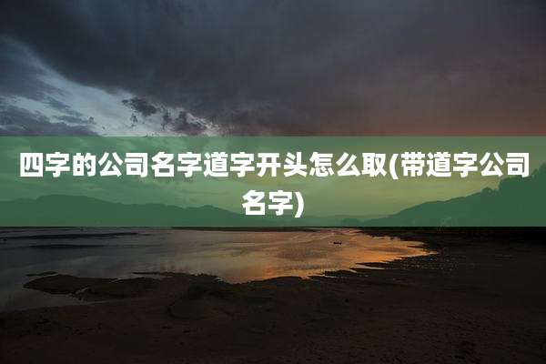 四字的公司名字道字开头怎么取(带道字公司名字)