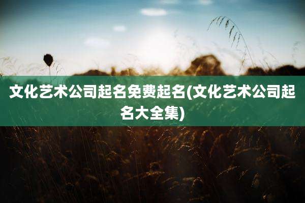 文化艺术公司起名免费起名(文化艺术公司起名大全集)