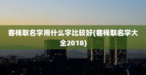 客栈取名字用什么字比较好(客栈取名字大全2018)