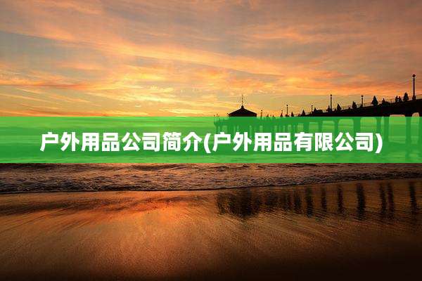 户外用品公司简介(户外用品有限公司)