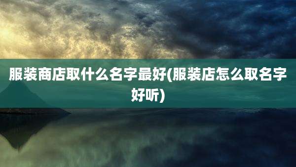服装商店取什么名字最好(服装店怎么取名字好听)