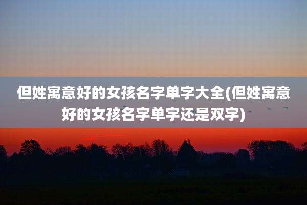 但姓寓意好的女孩名字单字大全(但姓寓意好的女孩名字单字还是双字)
