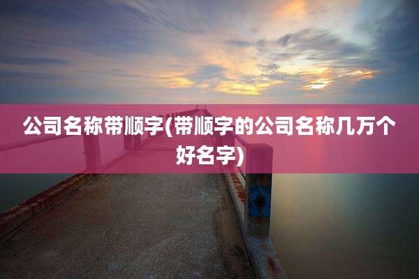 公司名称带顺字(带顺字的公司名称几万个好名字)