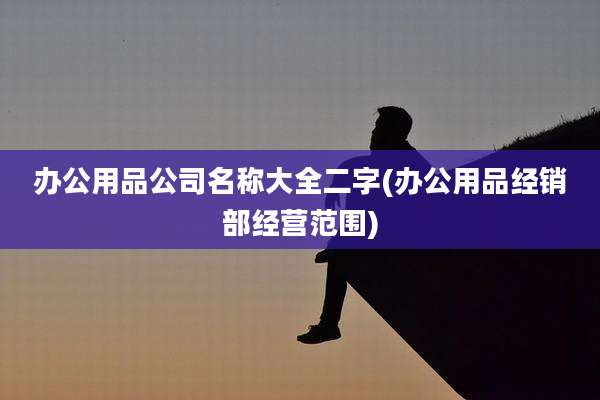办公用品公司名称大全二字(办公用品经销部经营范围)
